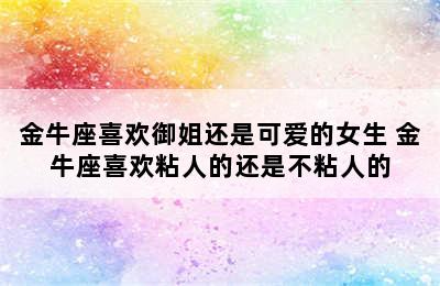 金牛座喜欢御姐还是可爱的女生 金牛座喜欢粘人的还是不粘人的